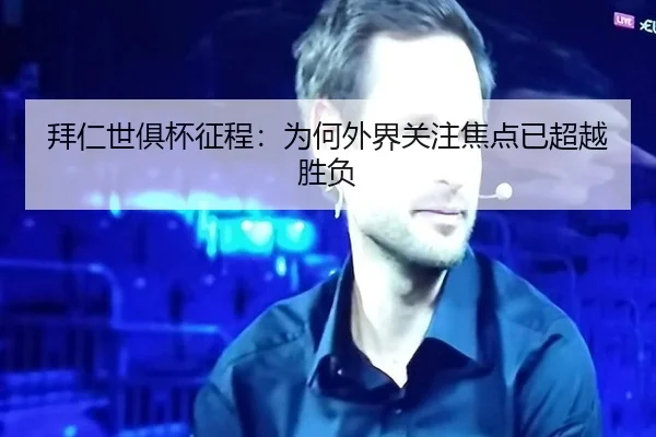 拜仁世俱杯征程：为何外界关注焦点已超越胜负