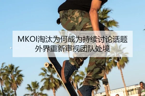 MKOI淘汰为何成为持续讨论话题 外界重新审视团队处境